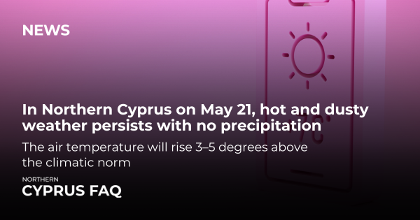 In Northern Cyprus on May 21, hot and dusty weather persists with no precipitation