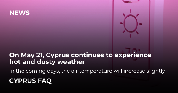 On May 21, Cyprus continues to experience hot and dusty weather