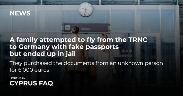 A family attempted to fly from the TRNC to Germany with fake passports but ended up in jail